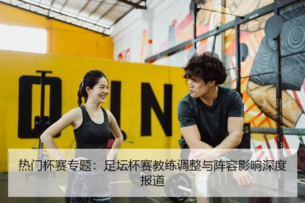 热门杯赛专题：足坛杯赛教练调整与阵容影响深度报道